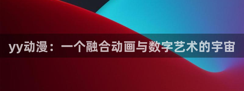 风车动漫正版官网入口：yy动漫：一个融合动画与数字艺术的宇宙